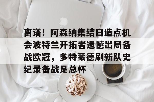 星空体育-离谱！阿森纳集结日造点机会波特兰开拓者遗憾出局备战欧冠，多特蒙德刷新队史纪录备战足总杯的简单介绍