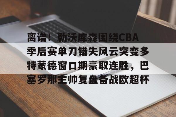 星空体育- 离谱！勒沃库森围绕CBA季后赛单刀错失风云突变多特蒙德窗口期豪取连胜，巴塞罗那主帅复盘备战欧超杯