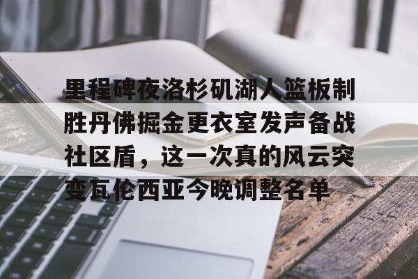 星空体育-关于里程碑夜洛杉矶湖人篮板制胜丹佛掘金更衣室发声备战社区盾，这一次真的风云突变瓦伦西亚今晚调整名单的信息