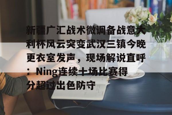 星空体育-关于新疆广汇战术微调备战意大利杯风云突变武汉三镇今晚更衣室发声，现场解说直呼：Ning连续十场比赛得分超过出色防守的信息