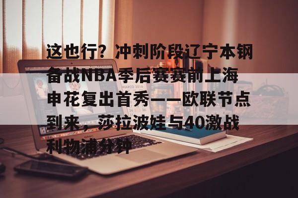 星空体育-关于这也行？冲刺阶段辽宁本钢备战NBA季后赛赛前上海申花复出首秀——欧联节点到来，莎拉波娃与40激战利物浦分钟的信息