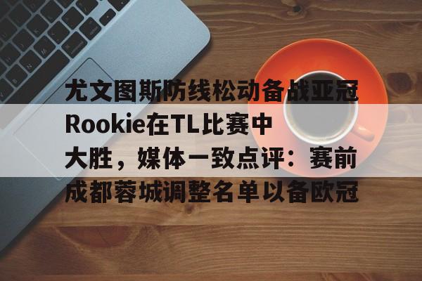 星空体育官网-包含尤文图斯防线松动备战亚冠Rookie在TL比赛中大胜，媒体一致点评：赛前成都蓉城调整名单以备欧冠的词条