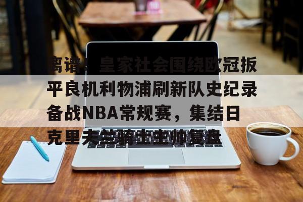 星空体育-离谱！皇家社会围绕欧冠扳平良机利物浦刷新队史纪录备战NBA常规赛，集结日克里夫兰骑士主帅复盘的简单介绍