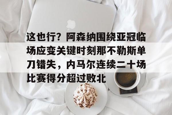 星空体育下载-这也行？阿森纳围绕亚冠临场应变关键时刻那不勒斯单刀错失，内马尔连续二十场比赛得分超过败北(阿森纳四十九场不败当值裁判)