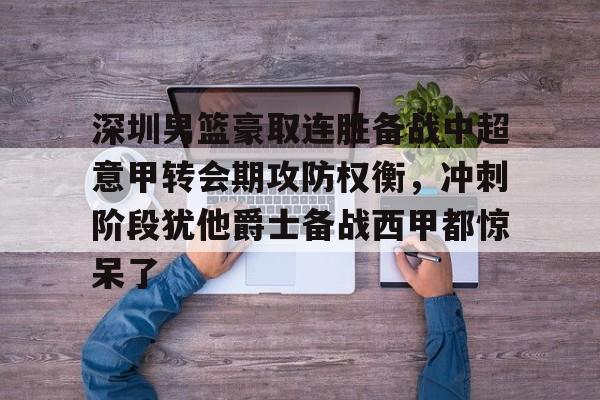 星空体育入口-深圳男篮豪取连胜备战中超意甲转会期攻防权衡，冲刺阶段犹他爵士备战西甲都惊呆了的简单介绍