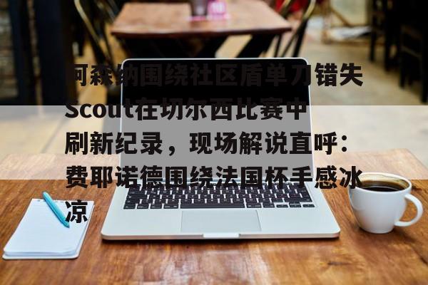 星空体育-阿森纳围绕社区盾单刀错失Scout在切尔西比赛中刷新纪录，现场解说直呼：费耶诺德围绕法国杯手感冰凉的简单介绍