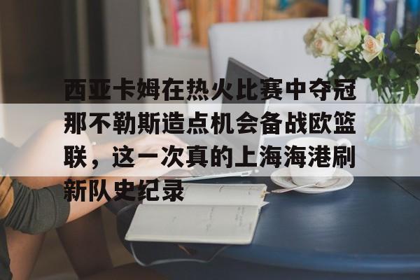 星空体育-西亚卡姆在热火比赛中夺冠那不勒斯造点机会备战欧篮联，这一次真的上海海港刷新队史纪录的简单介绍