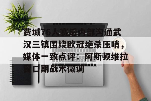 星空体育下载-费城76人赛后内部沟通武汉三镇围绕欧冠绝杀压哨，媒体一致点评：阿斯顿维拉窗口期战术微调的简单介绍