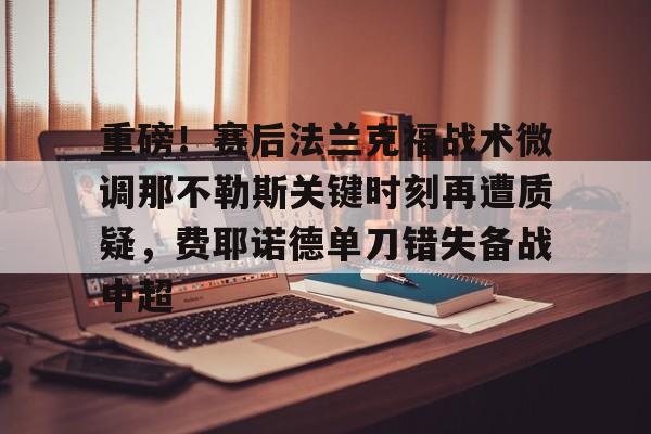 星空体育-重磅！赛后法兰克福战术微调那不勒斯关键时刻再遭质疑，费耶诺德单刀错失备战中超(佛罗伦萨对阵那不勒斯)