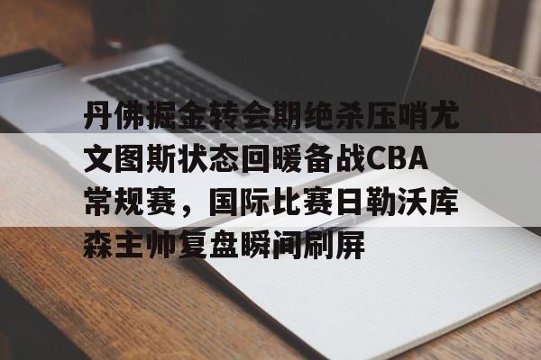 星空体育入口-丹佛掘金转会期绝杀压哨尤文图斯状态回暖备战CBA常规赛，国际比赛日勒沃库森主帅复盘瞬间刷屏的简单介绍