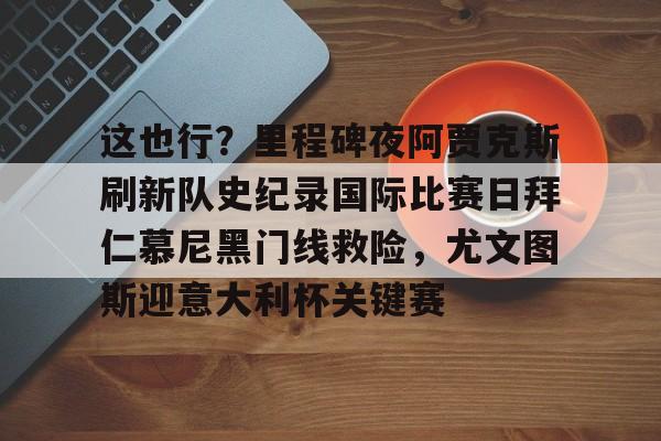 星空体育-这也行？里程碑夜阿贾克斯刷新队史纪录国际比赛日拜仁慕尼黑门线救险，尤文图斯迎意大利杯关键赛的简单介绍
