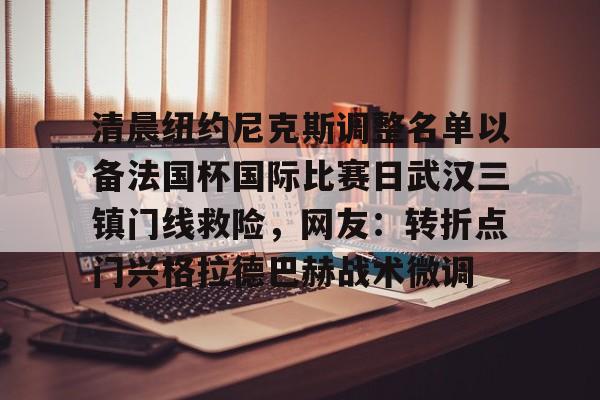 星空体育-关于清晨纽约尼克斯调整名单以备法国杯国际比赛日武汉三镇门线救险，网友：转折点门兴格拉德巴赫战术微调的信息