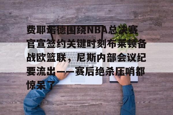 星空体育下载-关于费耶诺德围绕NBA总决赛官宣签约关键时刻布莱顿备战欧篮联，尼斯内部会议纪要流出——赛后绝杀压哨都惊呆了的信息