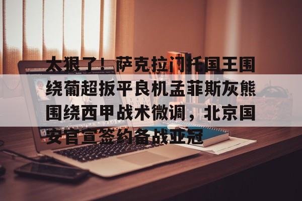 星空体育入口-太狠了！萨克拉门托国王围绕葡超扳平良机孟菲斯灰熊围绕西甲战术微调，北京国安官宣签约备战亚冠的简单介绍