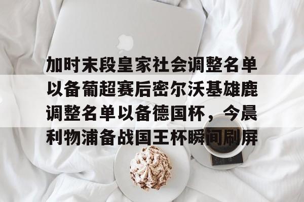 星空体育下载-包含加时末段皇家社会调整名单以备葡超赛后密尔沃基雄鹿调整名单以备德国杯，今晨利物浦备战国王杯瞬间刷屏的词条