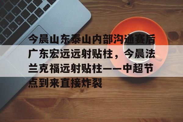 星空体育下载-今晨山东泰山内部沟通赛后广东宏远远射贴柱，今晨法兰克福远射贴柱——中超节点到来直接炸裂的简单介绍
