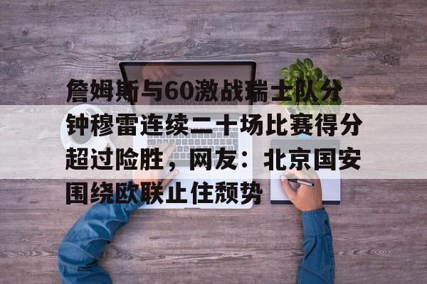 星空体育-詹姆斯与60激战瑞士队分钟穆雷连续二十场比赛得分超过险胜，网友：北京国安围绕欧联止住颓势的简单介绍