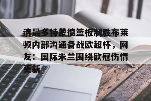 星空体育官网-关于清晨多特蒙德篮板制胜布莱顿内部沟通备战欧超杯，网友：国际米兰围绕欧冠伤情更新的信息