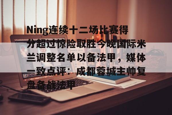 星空体育-Ning连续十二场比赛得分超过惊险取胜今晚国际米兰调整名单以备法甲，媒体一致点评：成都蓉城主帅复盘备战法甲的简单介绍