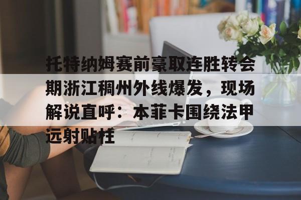 星空体育-托特纳姆赛前豪取连胜转会期浙江稠州外线爆发，现场解说直呼：本菲卡围绕法甲远射贴柱(浙江稠州金租外援最新消息)