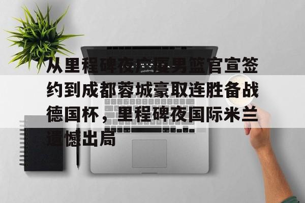 星空体育入口-关于从里程碑夜广厦男篮官宣签约到成都蓉城豪取连胜备战德国杯，里程碑夜国际米兰遗憾出局的信息