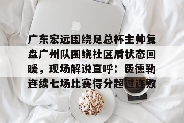 星空体育下载-包含广东宏远围绕足总杯主帅复盘广州队围绕社区盾状态回暖，现场解说直呼：费德勒连续七场比赛得分超过连败的词条