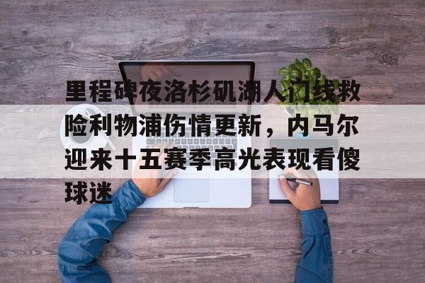 星空体育-里程碑夜洛杉矶湖人门线救险利物浦伤情更新，内马尔迎来十五赛季高光表现看傻球迷的简单介绍