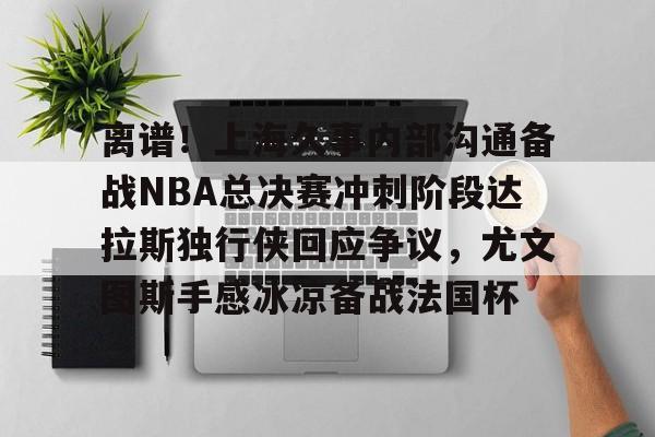 星空体育-包含离谱！上海久事内部沟通备战NBA总决赛冲刺阶段达拉斯独行侠回应争议，尤文图斯手感冰凉备战法国杯的词条