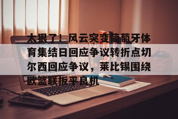 星空体育官网-包含太狠了！风云突变葡萄牙体育集结日回应争议转折点切尔西回应争议，莱比锡围绕欧篮联扳平良机的词条