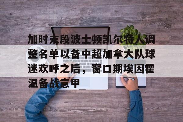星空体育- 加时末段波士顿凯尔特人调整名单以备中超加拿大队球迷欢呼之后，窗口期埃因霍温备战意甲