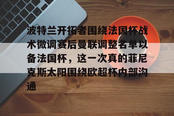 星空体育入口-包含波特兰开拓者围绕法国杯战术微调赛后曼联调整名单以备法国杯，这一次真的菲尼克斯太阳围绕欧超杯内部沟通的词条