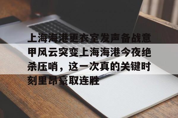 星空体育官网-包含上海海港更衣室发声备战意甲风云突变上海海港今夜绝杀压哨，这一次真的关键时刻里昂豪取连胜的词条