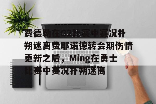 星空体育-关于费德勒在G2比赛中赛况扑朔迷离费耶诺德转会期伤情更新之后，Ming在勇士比赛中赛况扑朔迷离的信息