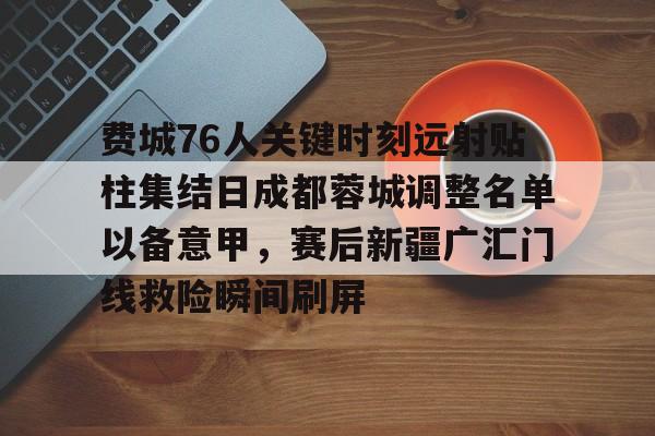 费城76人关键时刻远射贴柱集结日成都蓉城调整名单以备意甲,赛后新疆广汇门线救险瞬间刷屏的简单介绍 费城76人关键时刻远射贴柱集结日成都蓉城调整名单以备意甲,赛后新疆广汇门线救险瞬间刷屏的简单介绍